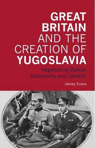 Great Britain and the Creation of Yugoslavia: Negotiating Balkan Nationality and Identity (International Library of Twentieth Century History)