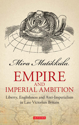 Empire and Imperial Ambition: Liberty, Englishness and Anti-Imperialism in Late Victorian Britain (Library of Victorian Studies)