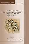Local History, Transnational Memory in the Romanian Holocaust (Studies in European Culture and History) Local History, Transnational Memory in the Romanian Holocaust (Studies in European Culture and History)