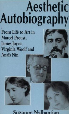 Aesthetic Autobiography: From Life to Art in Marcel Proust, James Joyce, Virginia Woolf and Anais Nin