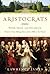 Aristocrats: Power, Grace, and Decadence: Britain's Great Ruling Classes from 1066 to the Present