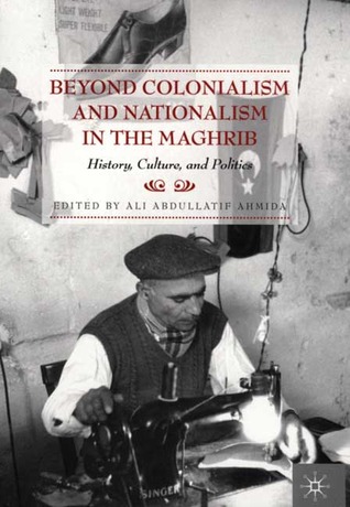 Beyond Colonialism and Nationalism in the Maghrib: History, Culture, and Politics