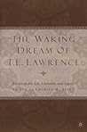 The Waking Dream of T.E. Lawrence: Essays on his life, literature, and legacy The Waking Dream of T.E. Lawrence: Essays on his life, literature, and legacy