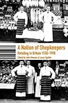 A Nation of Shopkeepers: Five Centuries of British Retailing A Nation of Shopkeepers: Five Centuries of British Retailing