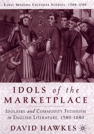 Idols of the Marketplace: Idolatry and Commodity Fetishism in English Literature, 1580–1680 (Early Modern Cultural Studies 1500–1700)