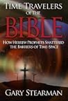 Time Travelers Of The Bible: How the Ancient prophets Shattered the Time Barrier