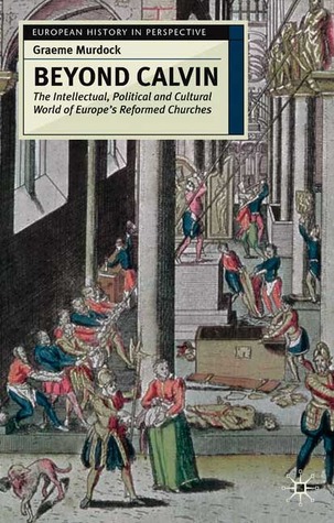 Beyond Calvin: The Intellectual, Political and Cultural World of Europe's Reformed Churches, c. 1540-1620 (European History in Perspective, 13)