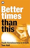 Better Times Than This: Youth Homelessness in Britain Better Times Than This: Youth Homelessness in Britain
