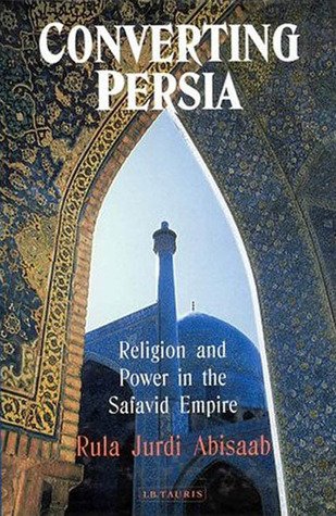Converting Persia: Religion and Power in the Safavid Empire (International Library of Iranian Studies)