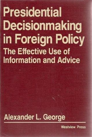 Presidential Decisionmaking in Foreign Policy: The Effective Use of Information and Advice