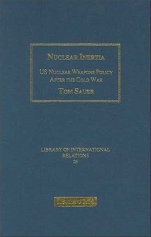 Nuclear Inertia: US Nuclear Weapons Policy After the Cold War (Library of International Relations)