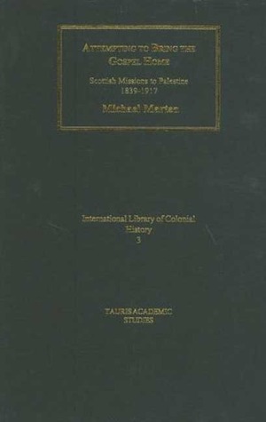Attempting to Bring the Gospel Home: Scottish Missions to palestine, 1839-1917 (International Library of Colonial History)