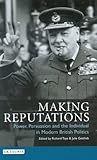 Making Reputations: Power, Persuasion and the Individual in Modern British Politics (International Library of Political Studies)