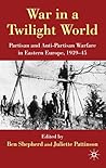 War in a Twilight World: Partisan and Anti-Partisan Warfare in Eastern Europe, 1939-45 War in a Twilight World: Partisan and Anti-Partisan Warfare in Eastern Europe, 1939-45