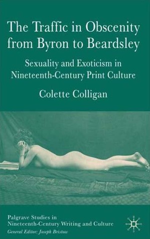 The Traffic in Obscenity From Byron to Beardsley: Sexuality and Exoticism in Nineteenth-Century Print Culture (Palgrave Studies in Nineteenth-Century Writing and Culture)