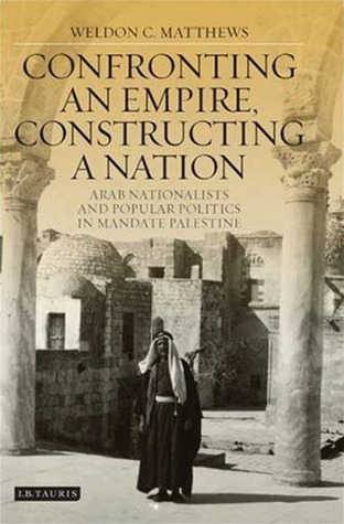 Confronting an Empire, Constructing a Nation: Arab Nationalists and Popular Politics in Mandate Palestine (Library of Middle East History)