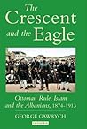 The Crescent and the Eagle: Ottoman Rule, Islam and the Albanians, 1874 - 1913 (Library of Ottoman Studies)