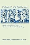 Mutualism and Health Care: British Hospital Contributory Schemes in the Twentieth Century Mutualism and Health Care: British Hospital Contributory Schemes in the Twentieth Century