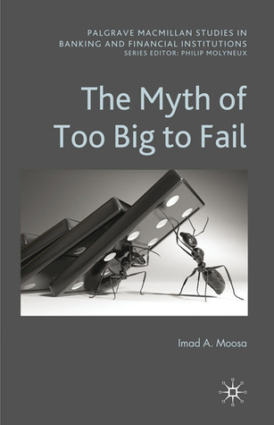 The Myth of Too Big To Fail (Palgrave Macmillan Studies in Banking and Financial Institutions)