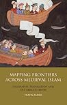 Mapping Frontiers Across Medieval Islam: Geography, Translation and the 'Abbasid Empire (Library of Middle East History) Mapping Frontiers Across Medieval Islam: Geography, Translation and the 'Abbasid Empire (Library of Middle East History)