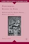 Performing Bodies in Pain: Medieval and Post-Modern Martyrs, Mystics, and Artists (Palgrave Studies in Theatre and Performance History) Performing Bodies in Pain: Medieval and Post-Modern Martyrs, Mystics, and Artists (Palgrave Studies in Theatre and Performance History)