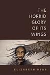 The Horrid Glory of Its Wings by Elizabeth Bear
