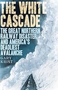 The White Cascade: The Great Northern Railway Disaster and America's Deadliest Avalanche