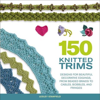 150 Knitted Trims: Designs for Beautiful Decorative Edgings, from Beaded Braids to Cables, Bobbles, and Fringes (Knit & Crochet)