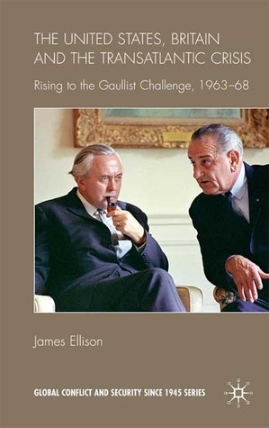 The United States, Britain and the Transatlantic Crisis: Rising to the Gaullist Challenge, 1963-68 (Global Conflict and Security since 1945)