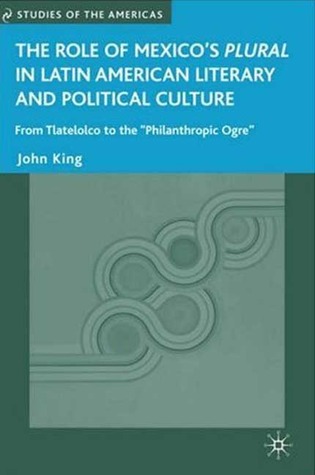 The Role of Mexico's Plural in Latin American Literary and Political Culture: From Tlatelolco to the "Philanthropic Ogre" (Studies of the Americas)