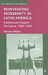 Reinventing Modernity in Latin America: Intellectuals Imagine the Future, 1900-1930 (Studies of the Americas)