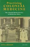 Practising Colonial Medicine: The Colonial Medical Service in British East Africa Practising Colonial Medicine: The Colonial Medical Service in British East Africa