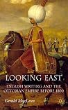 Looking East: English Writing and the Ottoman Empire Before 1800 Looking East: English Writing and the Ottoman Empire Before 1800