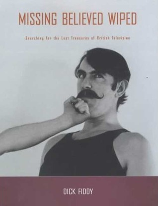 Missing Believed Wiped: Searching for the Lost Treasures of British Television (BFI Film Classics)
