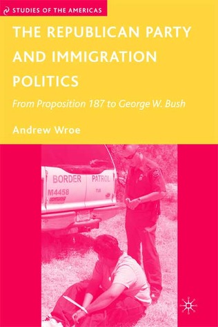 The Republican Party and Immigration Politics: From Proposition 187 to George W. Bush (Studies of the Americas)