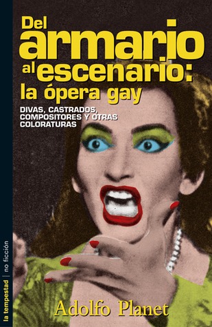 del Armario Al Escenario: La Opera Gay: Divas, Castrados, Compositores y Otras Coloraturas