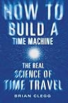 How to Build a Time Machine: The Real Science of Time Travel How to Build a Time Machine: The Real Science of Time Travel