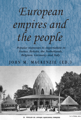 European Empires and the People: Popular responses to imperialism in France, Britain, the Netherlands, Belgium, Germany and Italy (Studies in Imperialism, 86)