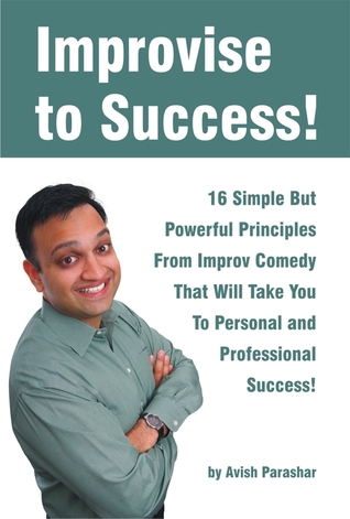 Improvise to Success!: 16 Simple But Powerful Principles From Improv Comedy That Will Take You to Personal and Professional Success!