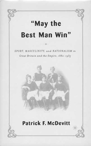 May the Best Man Win: Sport, Masculinity, and Nationalism in Great Britain and the Empire, 1880-1935 (Paperback)