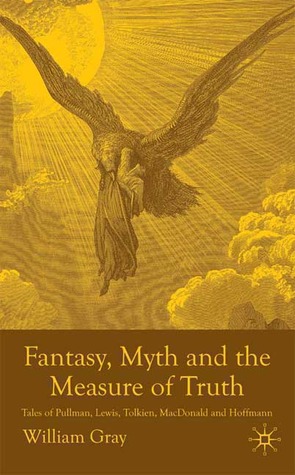 Fantasy, Myth and the Measure of Truth: Tales of Pullman, Lewis, Tolkien, MacDonald and Hoffmann