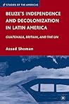 Belize’s Independence and Decolonization in Latin America: Guatemala, Britain, and the UN (Studies of the Americas) Belize’s Independence and Decolonization in Latin America: Guatemala, Britain, and the UN (Studies of the Americas)