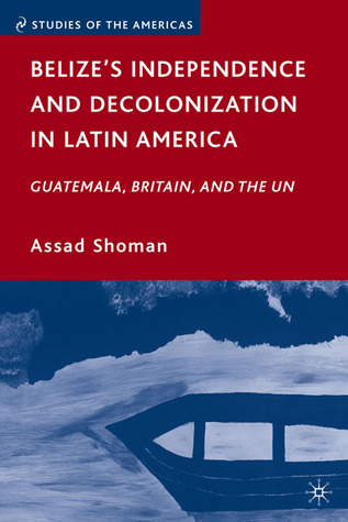 Belize’s Independence and Decolonization in Latin America: Guatemala, Britain, and the UN (Studies of the Americas)