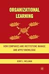 Organizational Learning: How Companies and Institutions Manage and Apply Knowledge Organizational Learning: How Companies and Institutions Manage and Apply Knowledge