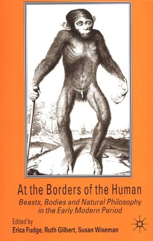 At the Borders of the Human: Beasts, Bodies and Natural Philosophy in the Early Modern Period