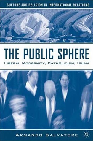 The Public Sphere: Liberal Modernity, Catholicism, Islam (Culture and Religion in International Relations)