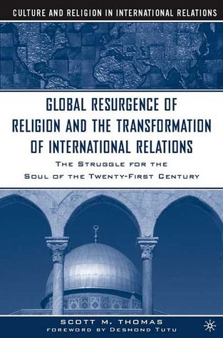 The Global Resurgence of Religion and the Transformation of International Relations: The Struggle for the Soul of the Twenty-First Century (Culture and Religion in International Relations)
