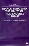 France, NATO and the Limits of Independence, 1981-97: The Politics of Ambivalence