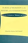 The Role of Migration in the History of the Eurasian Steppe: Sedentary Civilization vs. 'Barbarian' and Nomad (Role Migrant History Eurasian Step) The Role of Migration in the History of the Eurasian Steppe: Sedentary Civilization vs. 'Barbarian' and Nomad (Role Migrant History Eurasian Step)