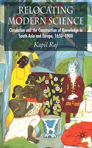 Relocating Modern Science: Circulation and the Construction of Knowledge in South Asia and Europe, 1650-1900 (Hardcover)